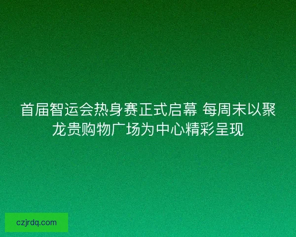 首届智运会热身赛正式启幕 每周末以聚龙贵购物广场为中心精彩呈现