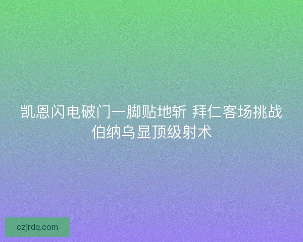 凯恩闪电破门一脚贴地斩 拜仁客场挑战伯纳乌显顶级射术