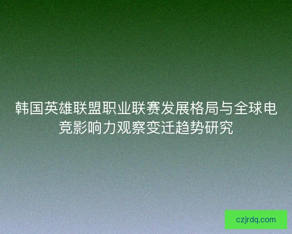 韩国英雄联盟职业联赛发展格局与全球电竞影响力观察变迁趋势研究