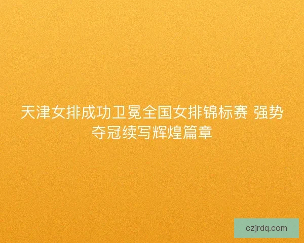 天津女排成功卫冕全国女排锦标赛 强势夺冠续写辉煌篇章